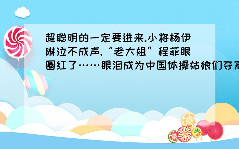 超聪明的一定要进来.小将杨伊琳泣不成声,“老大姐”程菲眼圈红了……眼泪成为中国体操姑娘们夺冠后的标志物.13日随着中国体操史上首枚奥运女团金牌的产生,国家体育馆瞬间成为欢乐的