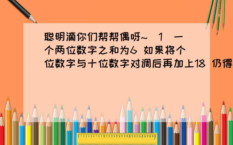 聪明滴你们帮帮偶呀~（1）一个两位数字之和为6 如果将个位数字与十位数字对调后再加上18 仍得原数 求着两位数 （2）甲乙丙三个工作单位为希望工程捐款176万元 所捐款的比例为2:4:5 甲捐