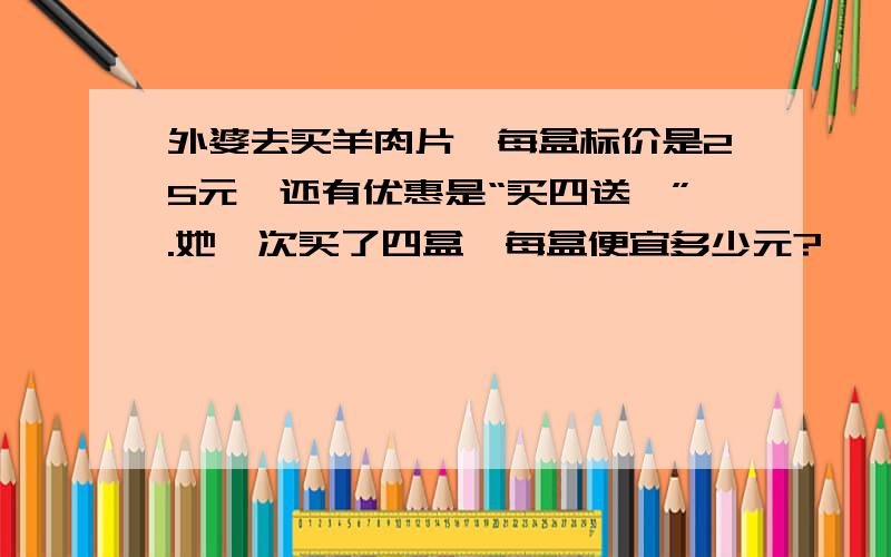 外婆去买羊肉片,每盒标价是25元,还有优惠是“买四送一”.她一次买了四盒,每盒便宜多少元?