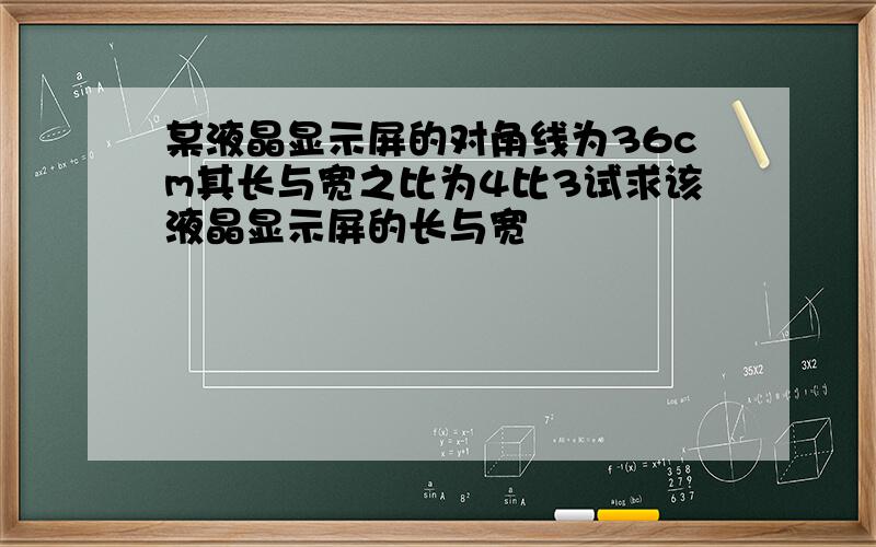 某液晶显示屏的对角线为36cm其长与宽之比为4比3试求该液晶显示屏的长与宽