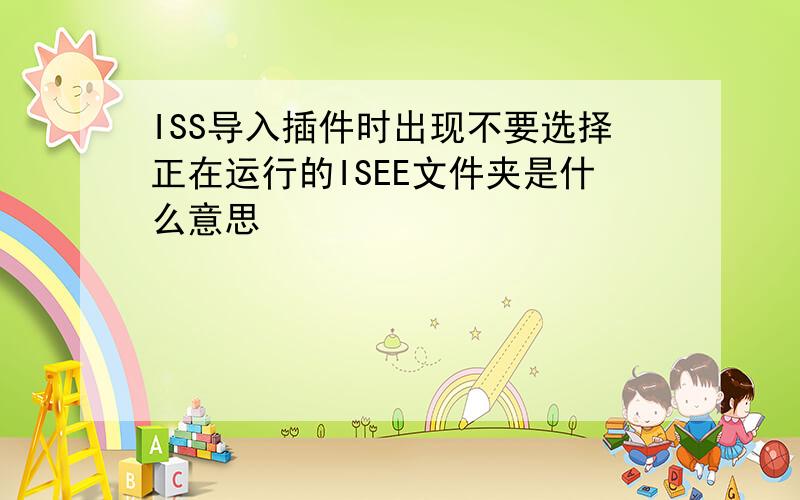 ISS导入插件时出现不要选择正在运行的ISEE文件夹是什么意思