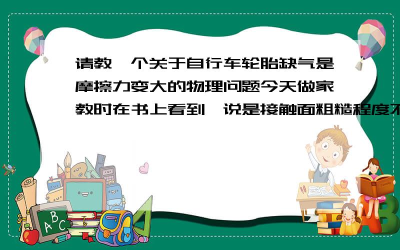 请教一个关于自行车轮胎缺气是摩擦力变大的物理问题今天做家教时在书上看到,说是接触面粗糙程度不变,但是正压力增大,所以摩擦力增大,请问这种说法是否正确其实我的意思是为什么轮胎