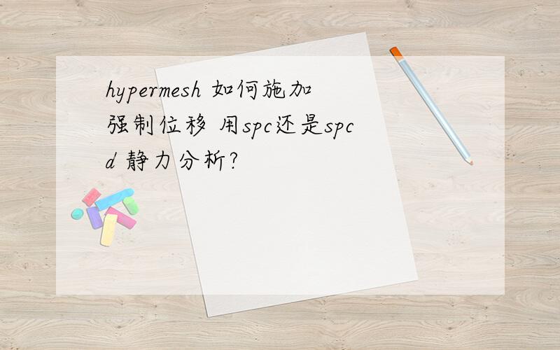 hypermesh 如何施加强制位移 用spc还是spcd 静力分析?