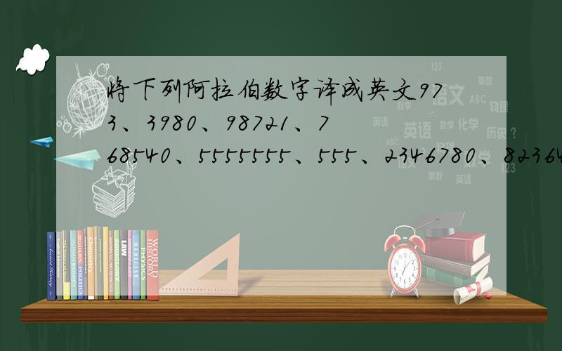 将下列阿拉伯数字译成英文973、3980、98721、768540、5555555、555、2346780、82364580、405000000