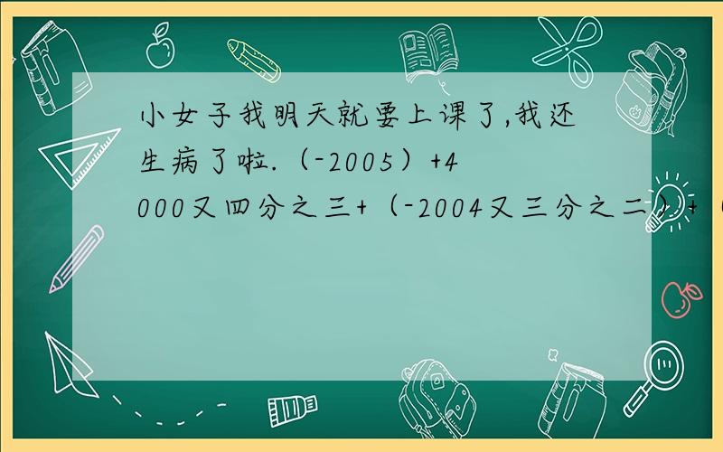 小女子我明天就要上课了,我还生病了啦.（-2005）+4000又四分之三+（-2004又三分之二）+（-1又二分之一）.已知：|x|=12 |y-3|=2,试求2x+y的值.