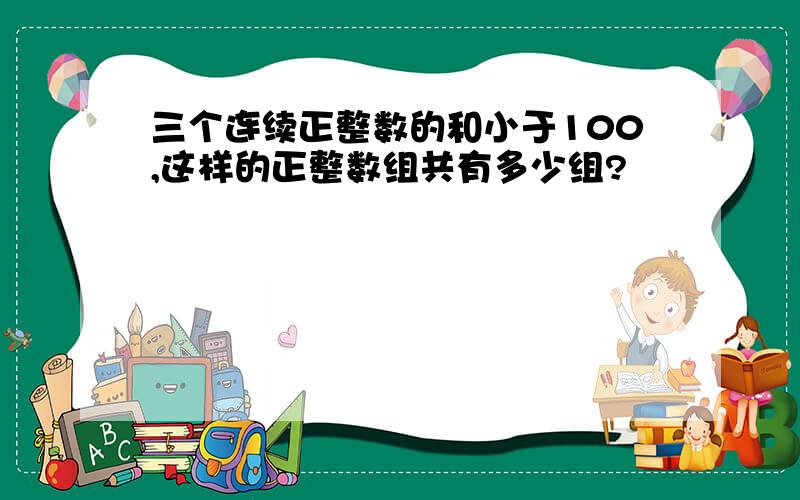 三个连续正整数的和小于100,这样的正整数组共有多少组?