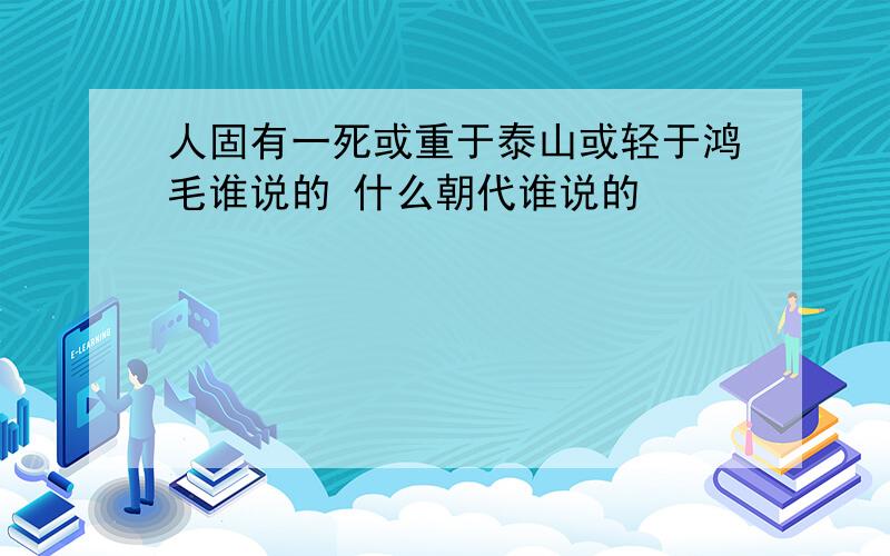 人固有一死或重于泰山或轻于鸿毛谁说的 什么朝代谁说的