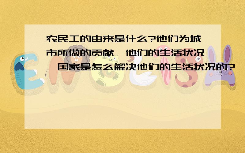 农民工的由来是什么?他们为城市所做的贡献,他们的生活状况,国家是怎么解决他们的生活状况的?