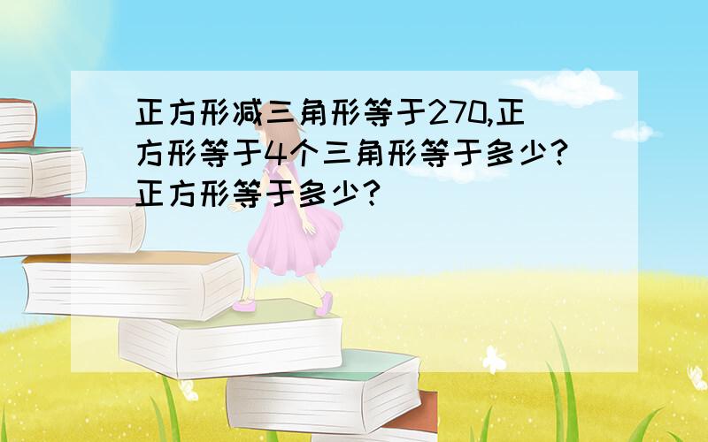 正方形减三角形等于270,正方形等于4个三角形等于多少?正方形等于多少?