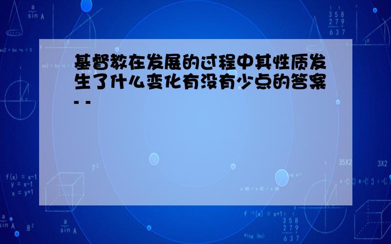 基督教在发展的过程中其性质发生了什么变化有没有少点的答案- -