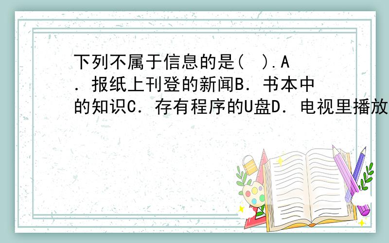 下列不属于信息的是(　).A．报纸上刊登的新闻B．书本中的知识C．存有程序的U盘D．电视里播放的足球比赛实况