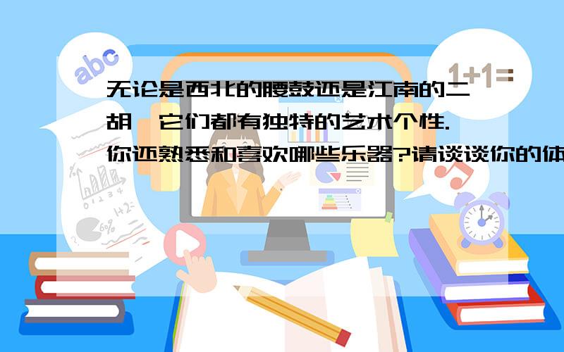 无论是西北的腰鼓还是江南的二胡,它们都有独特的艺术个性.你还熟悉和喜欢哪些乐器?请谈谈你的体会.