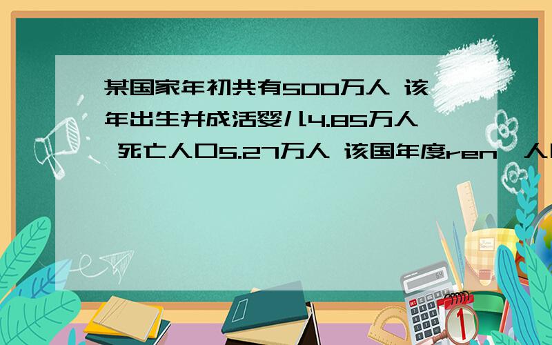 某国家年初共有500万人 该年出生并成活婴儿4.85万人 死亡人口5.27万人 该国年度ren'人口自然增长率为多少计算 了