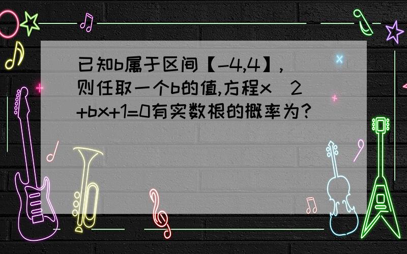 已知b属于区间【-4,4】,则任取一个b的值,方程x^2+bx+1=0有实数根的概率为?