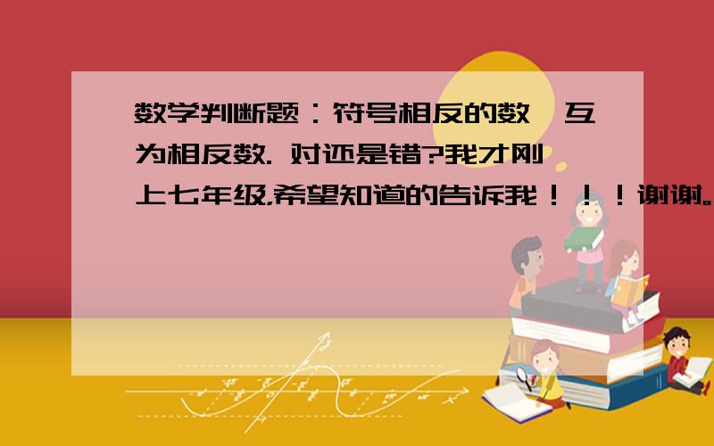 数学判断题：符号相反的数,互为相反数. 对还是错?我才刚上七年级，希望知道的告诉我！！！谢谢。