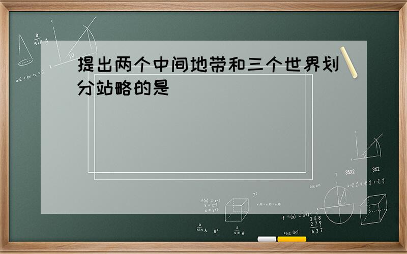 提出两个中间地带和三个世界划分站略的是