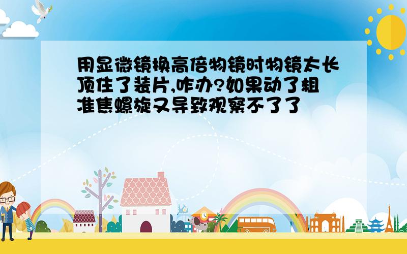 用显微镜换高倍物镜时物镜太长顶住了装片,咋办?如果动了粗准焦螺旋又导致观察不了了