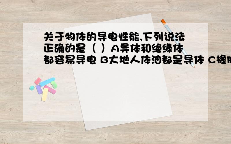 关于物体的导电性能,下列说法正确的是（ ）A导体和绝缘体都容易导电 B大地人体油都是导体 C橡胶 塑料 碳都是绝缘体D 导体和绝缘体没有绝对的界限