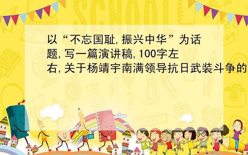 以“不忘国耻,振兴中华”为话题,写一篇演讲稿,100字左右,关于杨靖宇南满领导抗日武装斗争的.