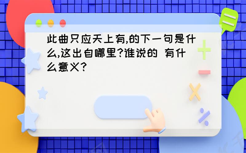 此曲只应天上有,的下一句是什么,这出自哪里?谁说的 有什么意义?