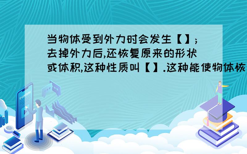 当物体受到外力时会发生【】;去掉外力后,还恢复原来的形状或体积,这种性质叫【】.这种能使物体恢复到原来的形状或体积的力叫做【】