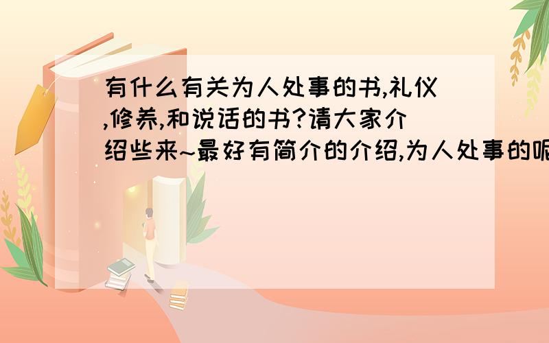 有什么有关为人处事的书,礼仪,修养,和说话的书?请大家介绍些来~最好有简介的介绍,为人处事的呢?