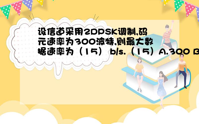 设信道采用2DPSK调制,码元速率为300波特,则最大数据速率为（15） b/s.（15）A.300 B.600 C.900 D.1200就是计算公式什么的 希望懂的说下