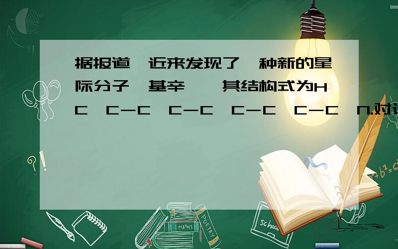 据报道,近来发现了一种新的星际分子氰基辛炔,其结构式为HC≡C－C≡C－C≡C－C≡C－C≡N.对该物质判断正确的是( )A．晶体的硬度与金刚石相当 B．能使酸性高锰酸钾溶液褪色C．不能发生加成