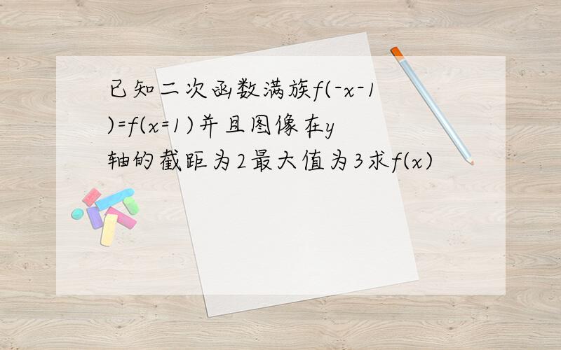 已知二次函数满族f(-x-1)=f(x=1)并且图像在y轴的截距为2最大值为3求f(x)