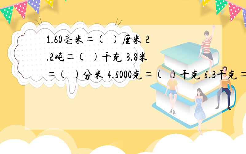 1．60毫米＝( )厘米 2．2吨＝( )千克 3．8米＝( )分米 4．5000克＝( )千克 5．3千克＝( )克 6．7千米＝( )米 7．400厘米＝( )米 8．6000千克＝( )吨