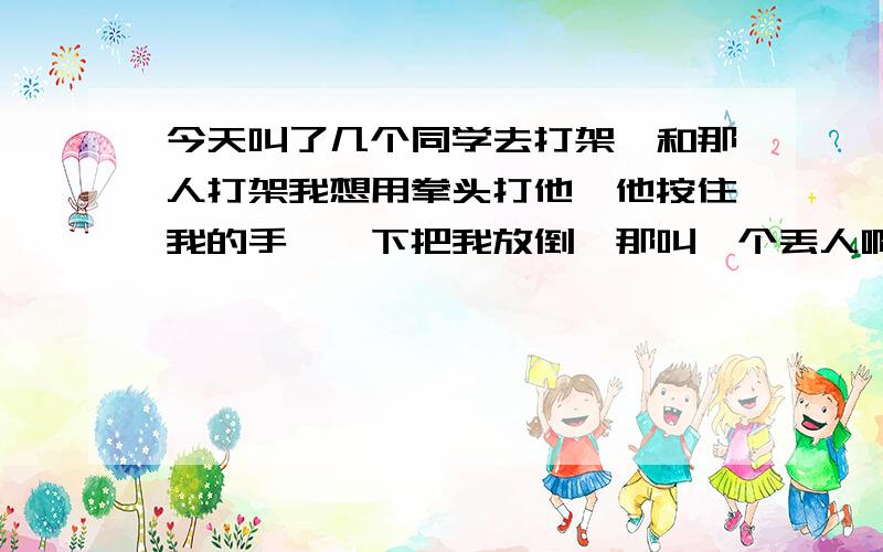 今天叫了几个同学去打架,和那人打架我想用拳头打他,他按住我的手,一下把我放倒,那叫一个丢人啊!那人各自比我高,我是个小胖