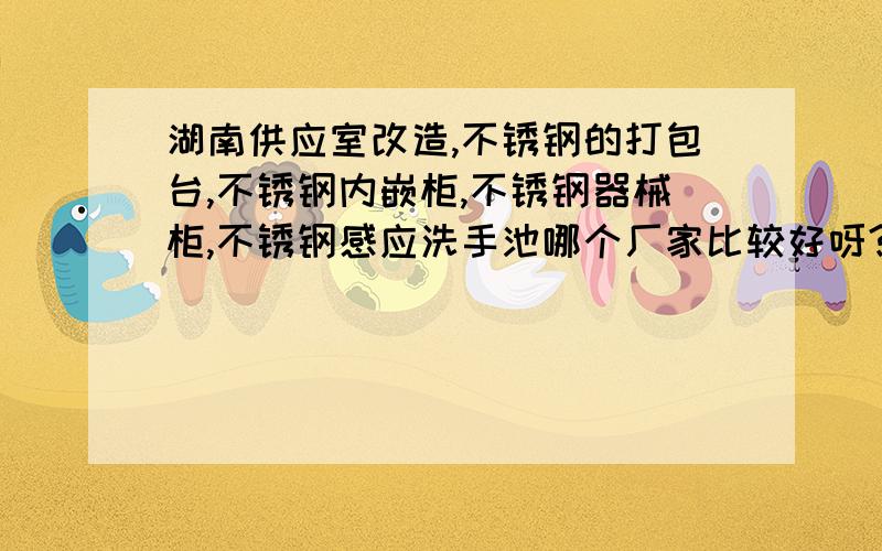 湖南供应室改造,不锈钢的打包台,不锈钢内嵌柜,不锈钢器械柜,不锈钢感应洗手池哪个厂家比较好呀?