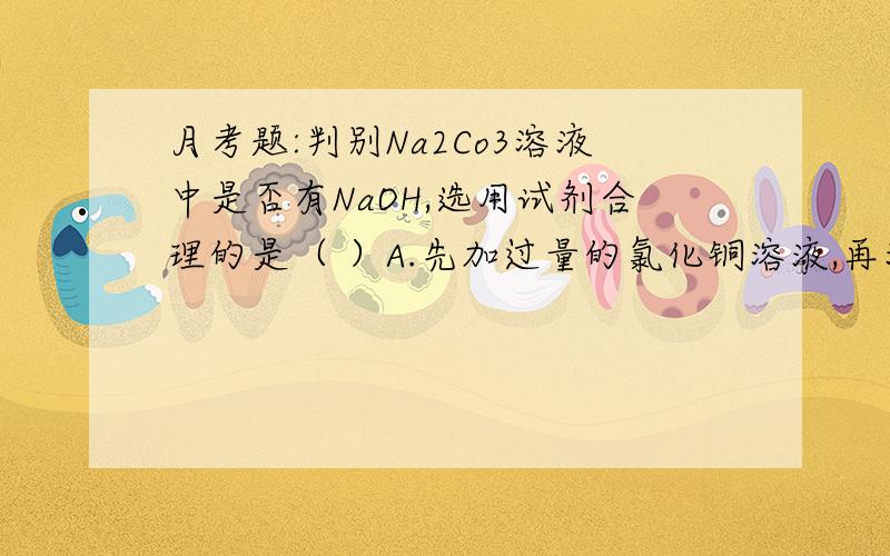 月考题:判别Na2Co3溶液中是否有NaOH,选用试剂合理的是（ ）A.先加过量的氯化铜溶液,再滴加酚酞试液B.先加适量的氢氧化钙溶液,再加酚酞试液C.先加过量的氯化钙溶液,再加酚酞试液C.先加适量