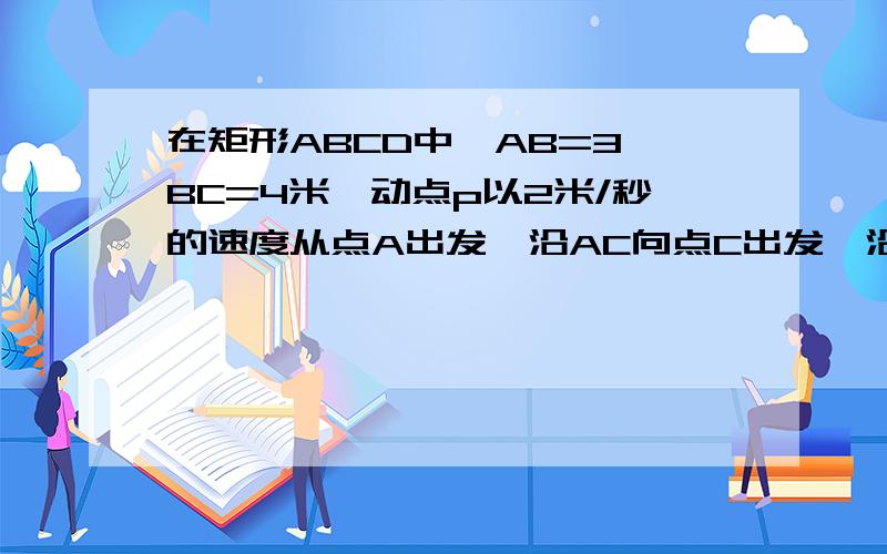 在矩形ABCD中,AB=3,BC=4米,动点p以2米/秒的速度从点A出发,沿AC向点C出发,沿CB向点B移动,设p、Q点同时移动的时间为t秒（o图片网上有 我家卡 传不上去请去那里看