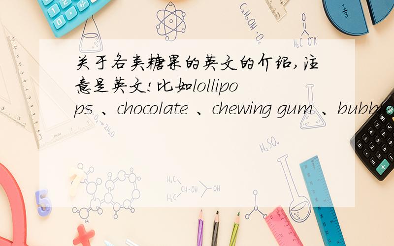 关于各类糖果的英文的介绍,注意是英文!比如lollipops 、chocolate 、chewing gum 、bubble gum演讲资料初二水品= =