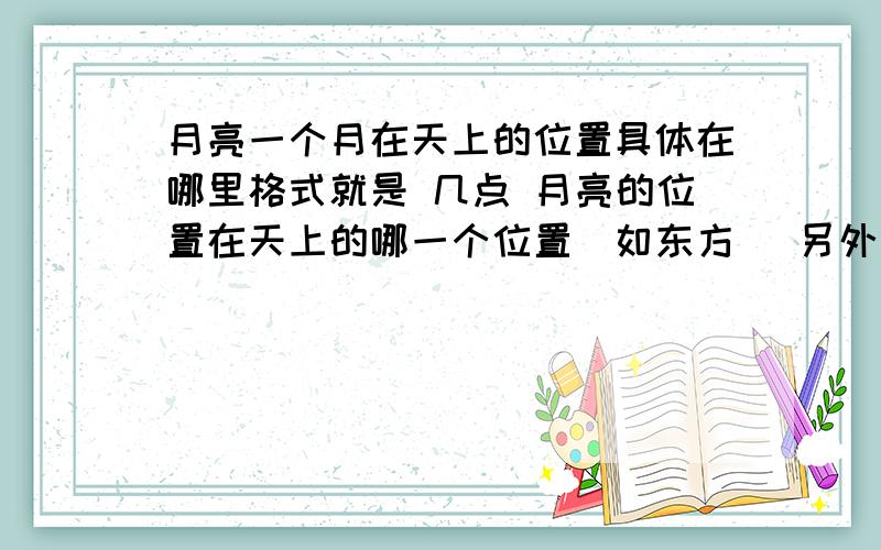 月亮一个月在天上的位置具体在哪里格式就是 几点 月亮的位置在天上的哪一个位置（如东方） 另外观察月相是要讲究上北下南左东右西吗?急