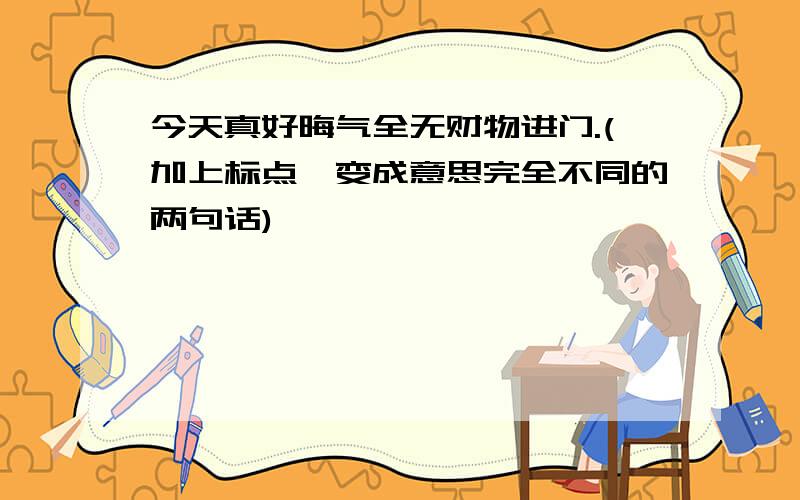 今天真好晦气全无财物进门.(加上标点,变成意思完全不同的两句话)