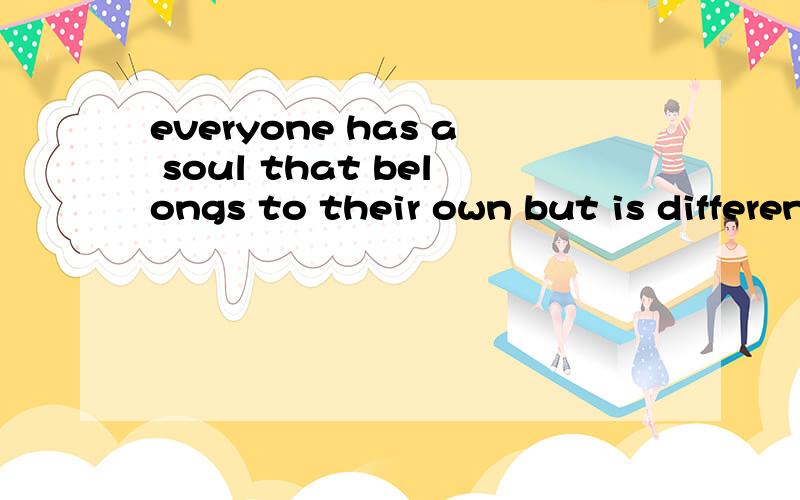 everyone has a soul that belongs to their own but is different from others.everyone has a soul that belongs to their own which different from others is.这个可以吗?