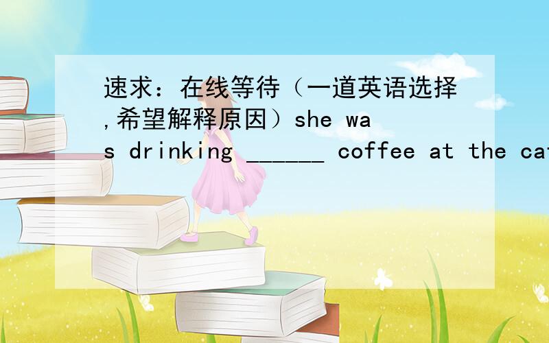 速求：在线等待（一道英语选择,希望解释原因）she was drinking ______ coffee at the cafeA.some very good hotB.some very hot goodC.some good very hot答案是选A,为什么不选B、C呢?有什么区别吗?good \hot \very\ 分别属