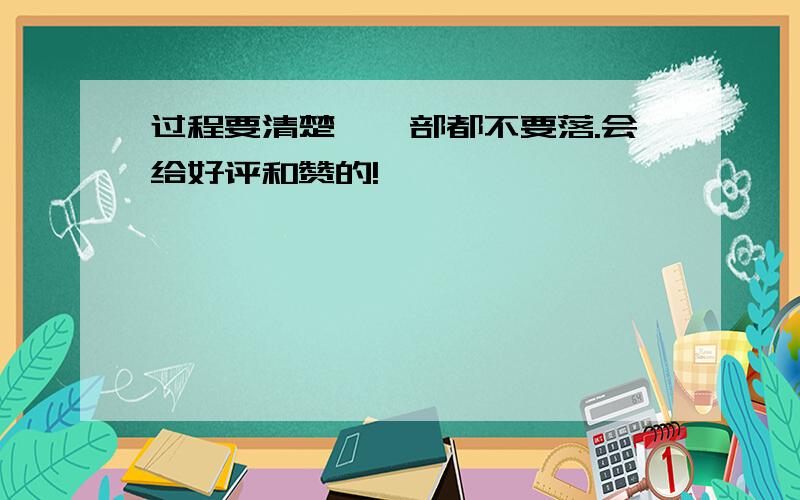 过程要清楚,一部都不要落.会给好评和赞的!