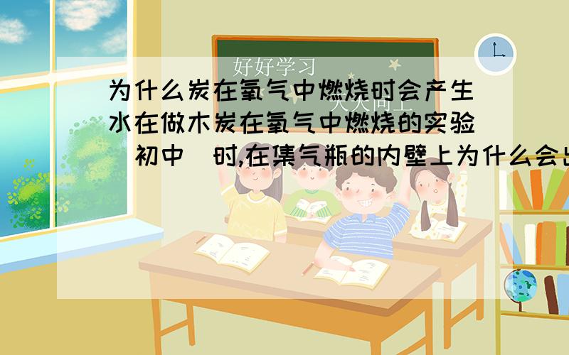 为什么炭在氧气中燃烧时会产生水在做木炭在氧气中燃烧的实验（初中）时,在集气瓶的内壁上为什么会出现水雾?如果你说是因为集气瓶中受热的水蒸气在较冷的集气瓶壁上液化了,那集气瓶