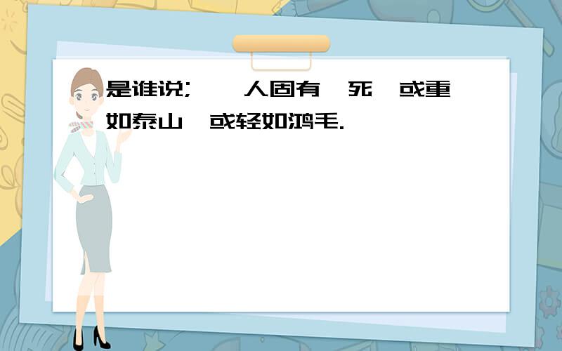 是谁说;''人固有一死,或重如泰山,或轻如鸿毛.''