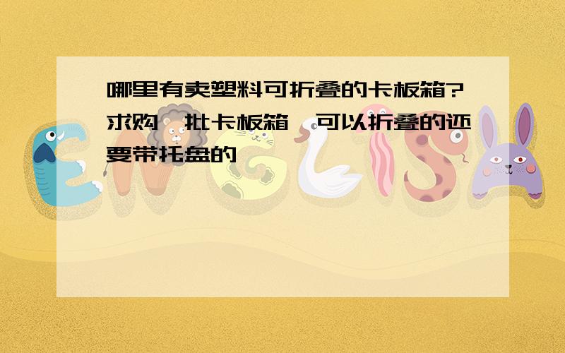 哪里有卖塑料可折叠的卡板箱?求购一批卡板箱,可以折叠的还要带托盘的