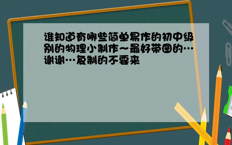 谁知道有哪些简单易作的初中级别的物理小制作～最好带图的…谢谢…复制的不要来