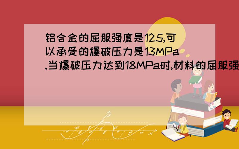 铝合金的屈服强度是125,可以承受的爆破压力是13MPa.当爆破压力达到18MPa时,材料的屈服强度是?怎么算?