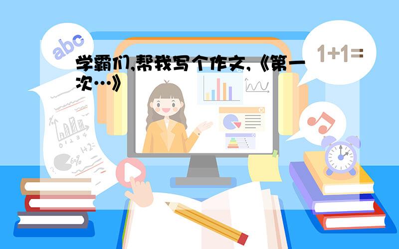 学霸们,帮我写个作文,《第一次…》