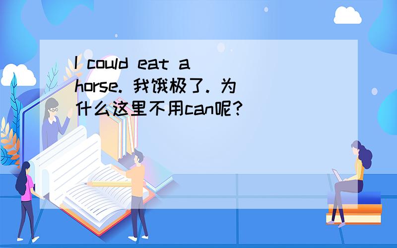 I could eat a horse. 我饿极了. 为什么这里不用can呢?