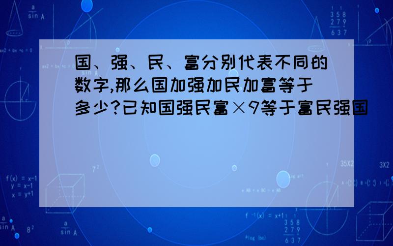 国、强、民、富分别代表不同的数字,那么国加强加民加富等于多少?已知国强民富×9等于富民强国