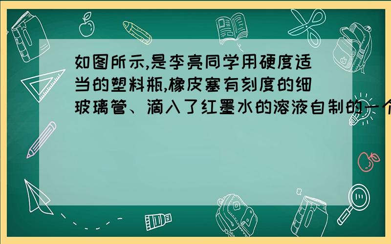 如图所示,是李亮同学用硬度适当的塑料瓶,橡皮塞有刻度的细玻璃管、滴入了红墨水的溶液自制的一个简易气压计,用它来探究“大气压随高度的变化情况”.（2）为排除其他因素对实验结果