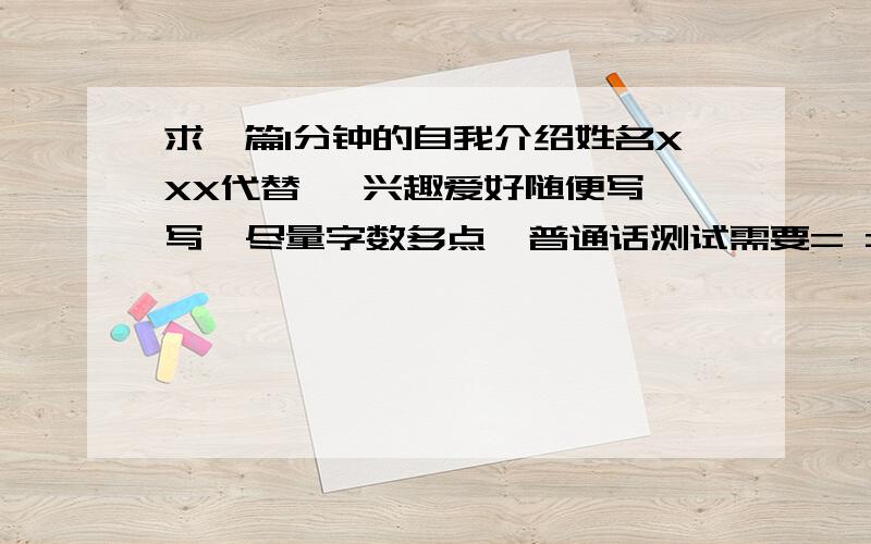 求一篇1分钟的自我介绍姓名XXX代替   兴趣爱好随便写写  尽量字数多点  普通话测试需要= =~